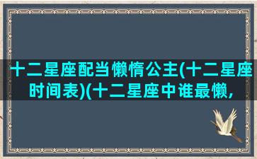 十二星座配当懒惰公主(十二星座时间表)(十二星座中谁最懒, 看看你排第几)